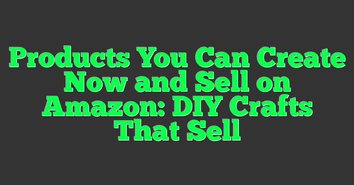 Products You Can Create Now and Sell on Amazon: DIY Crafts That Sell