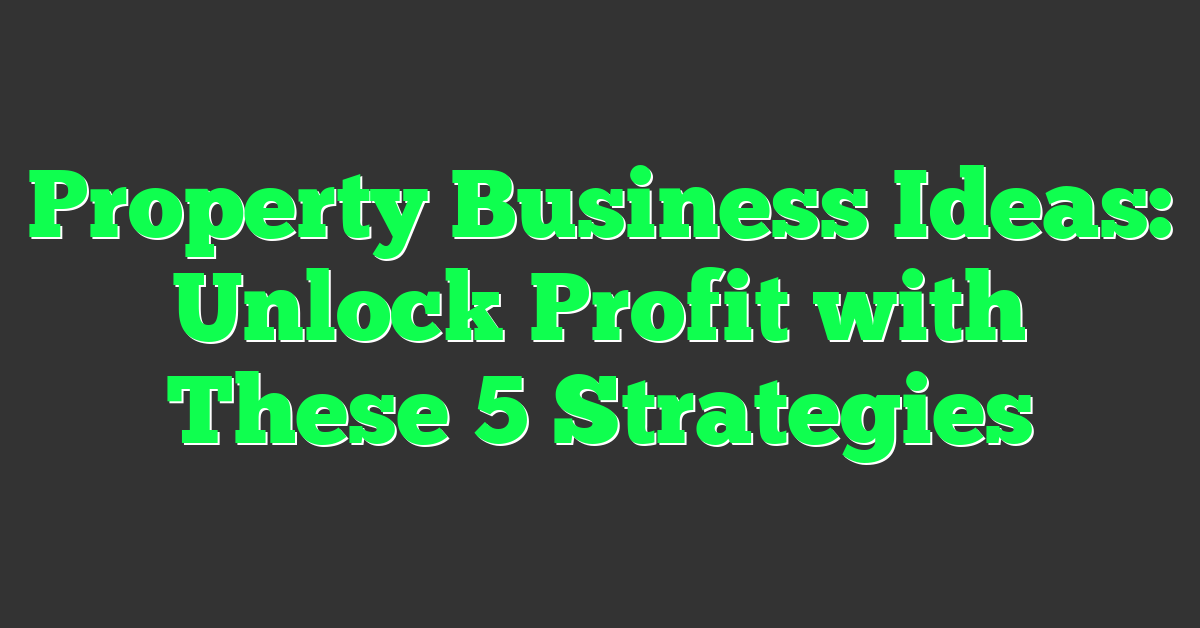 Property Business Ideas: Unlock Profit with These 5 Strategies