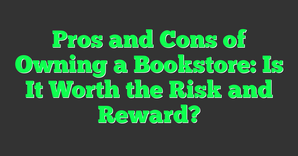 Pros and Cons of Owning a Bookstore: Is It Worth the Risk and Reward?