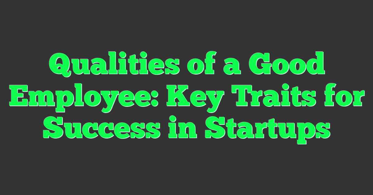 Qualities of a Good Employee: Key Traits for Success in Startups