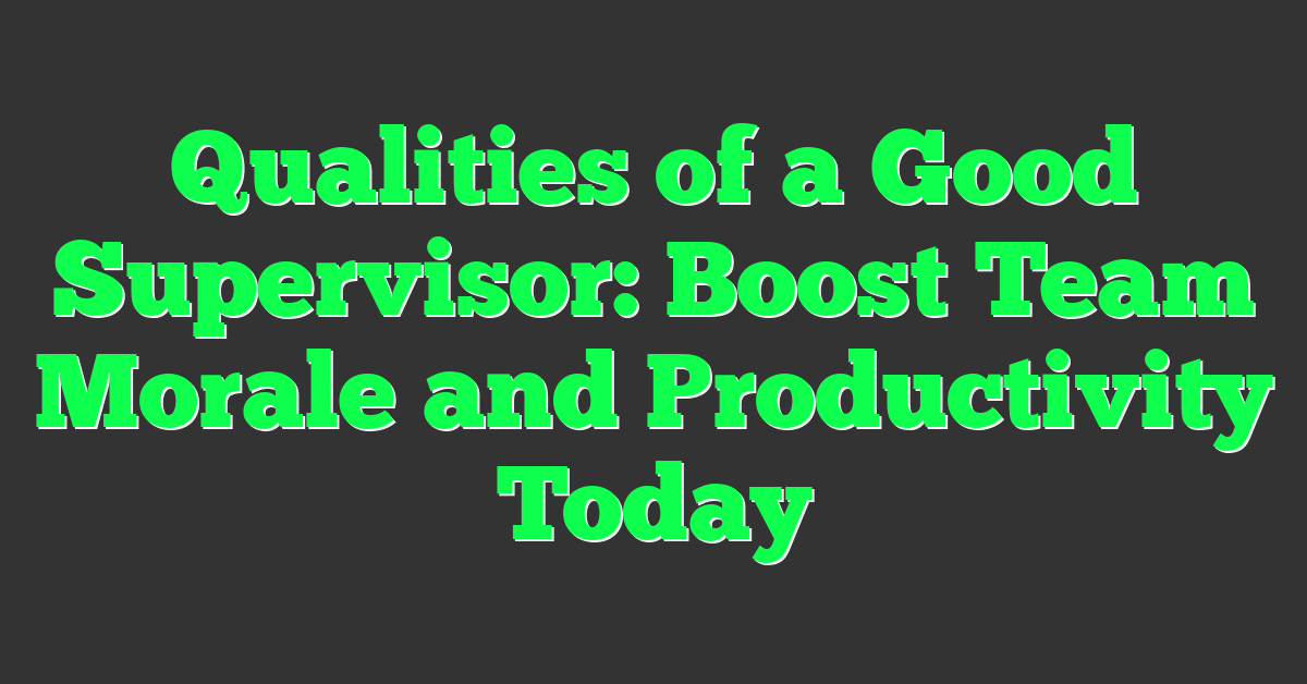 Qualities of a Good Supervisor: Boost Team Morale and Productivity Today