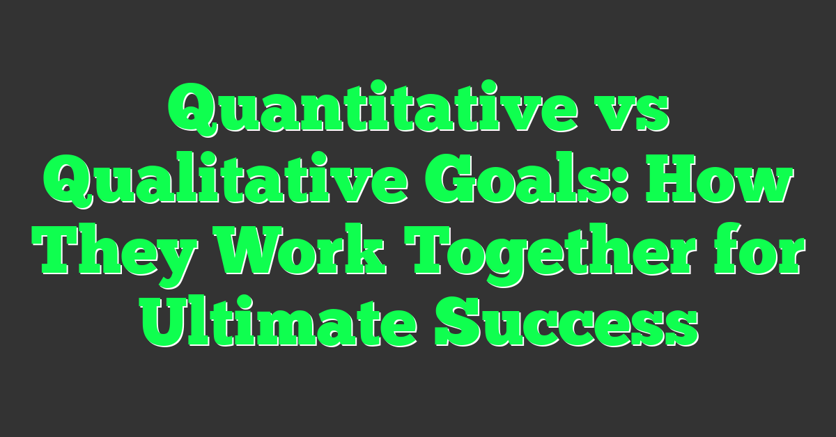 Quantitative vs Qualitative Goals: How They Work Together for Ultimate Success