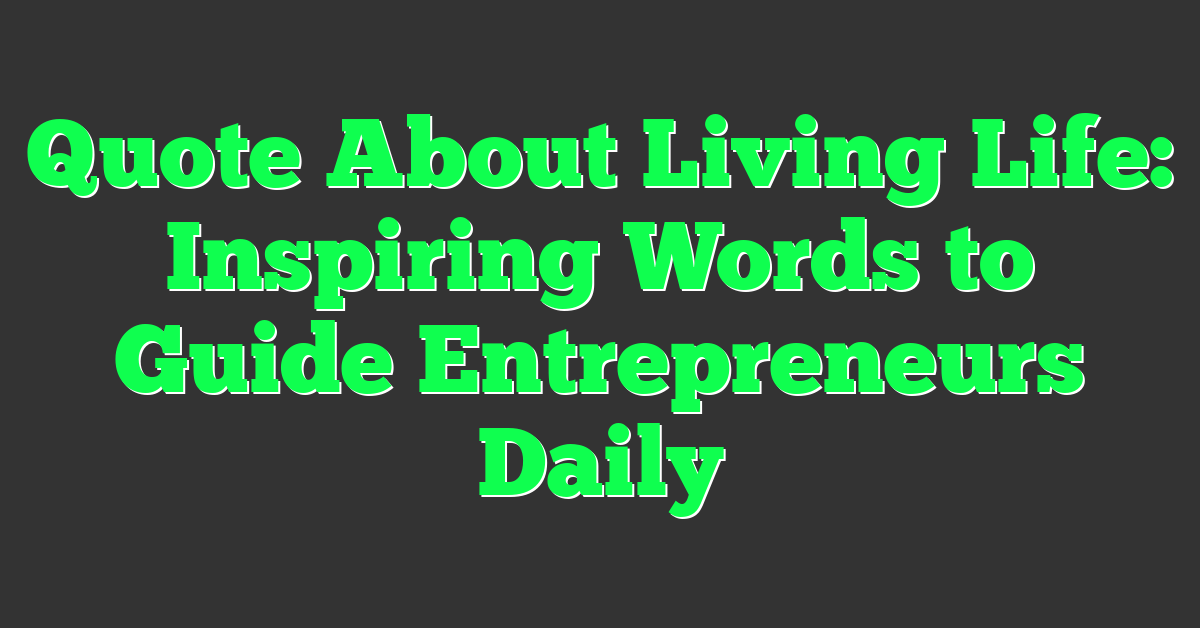 Quote About Living Life: Inspiring Words to Guide Entrepreneurs Daily