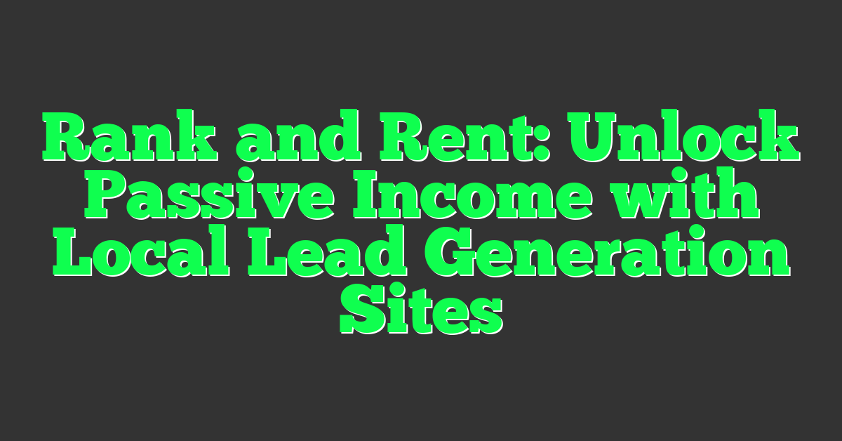 Rank and Rent: Unlock Passive Income with Local Lead Generation Sites