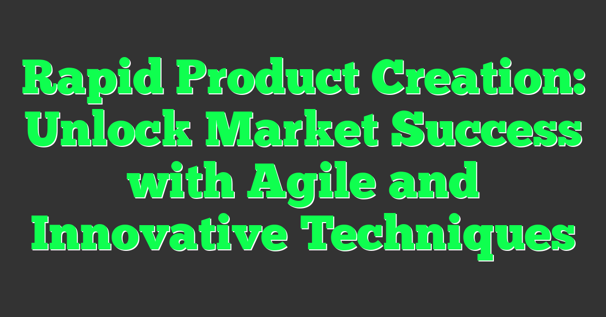 Rapid Product Creation: Unlock Market Success with Agile and Innovative Techniques