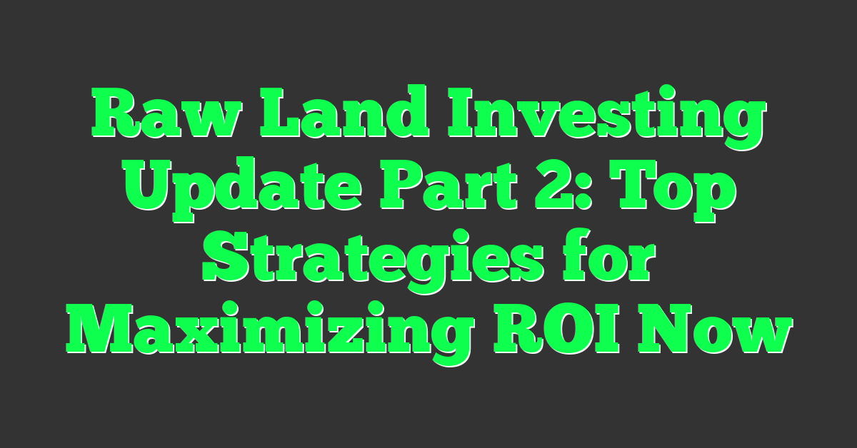 Raw Land Investing Update Part 2: Top Strategies for Maximizing ROI Now