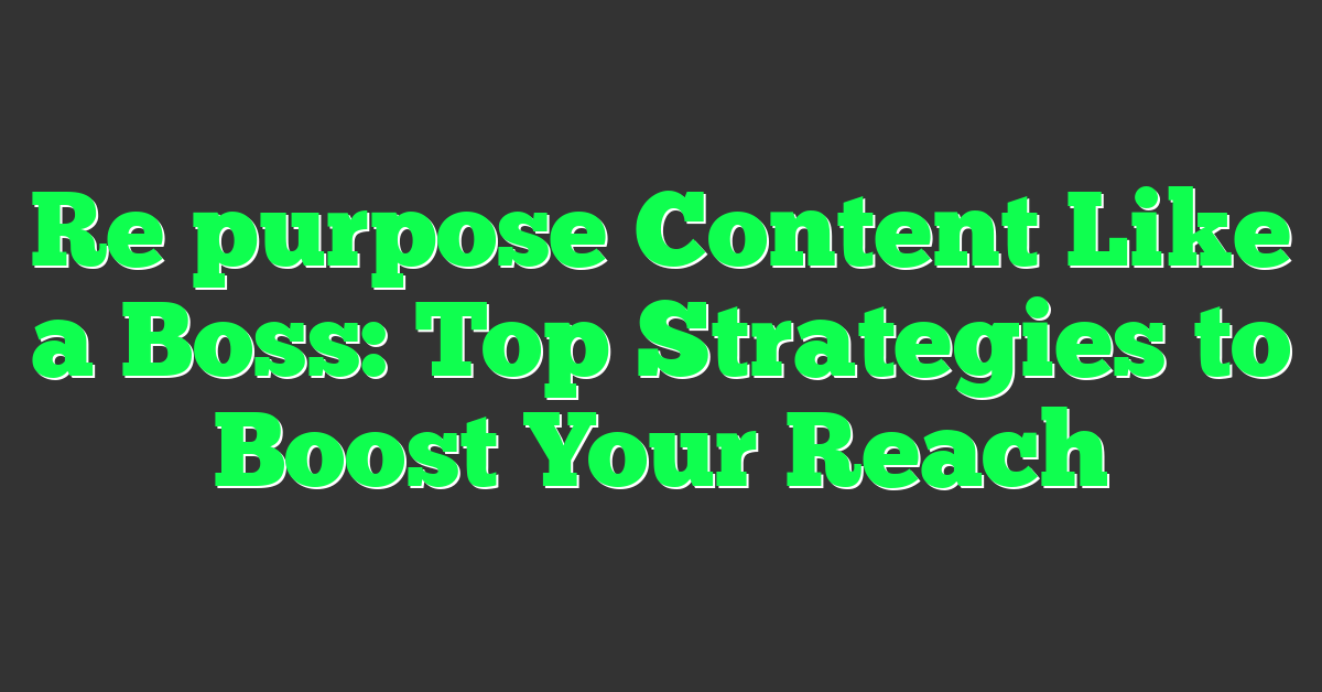 Re purpose Content Like a Boss: Top Strategies to Boost Your Reach