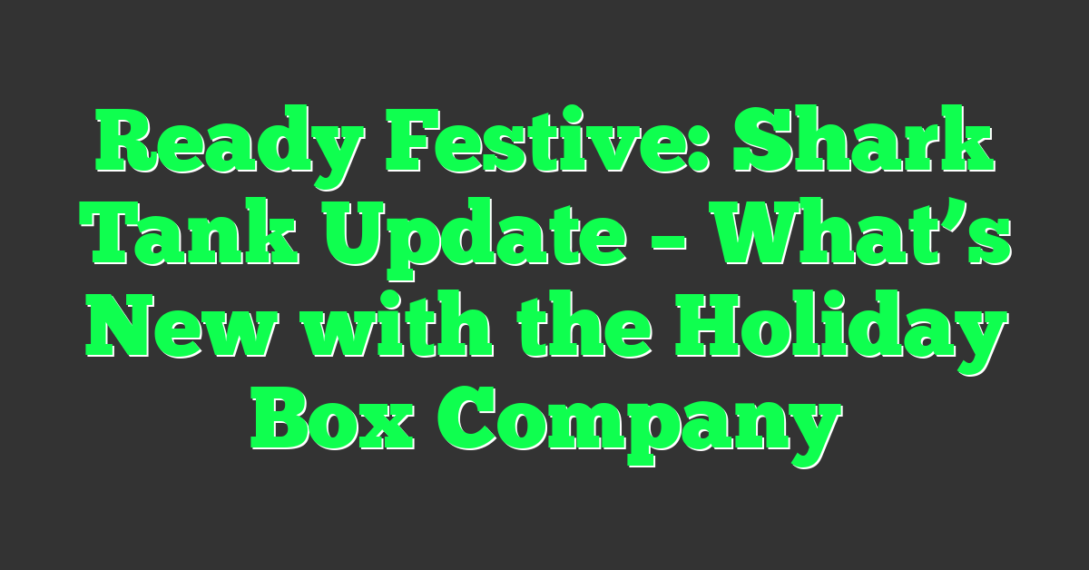 Ready Festive: Shark Tank Update – What’s New with the Holiday Box Company