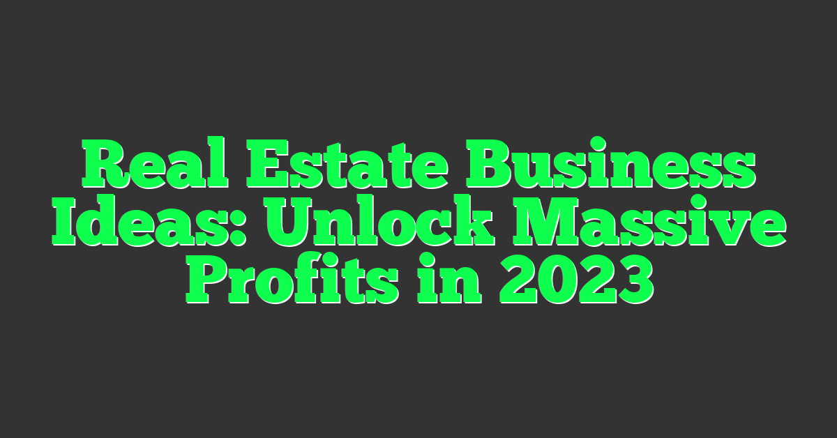 Real Estate Business Ideas: Unlock Massive Profits in 2023