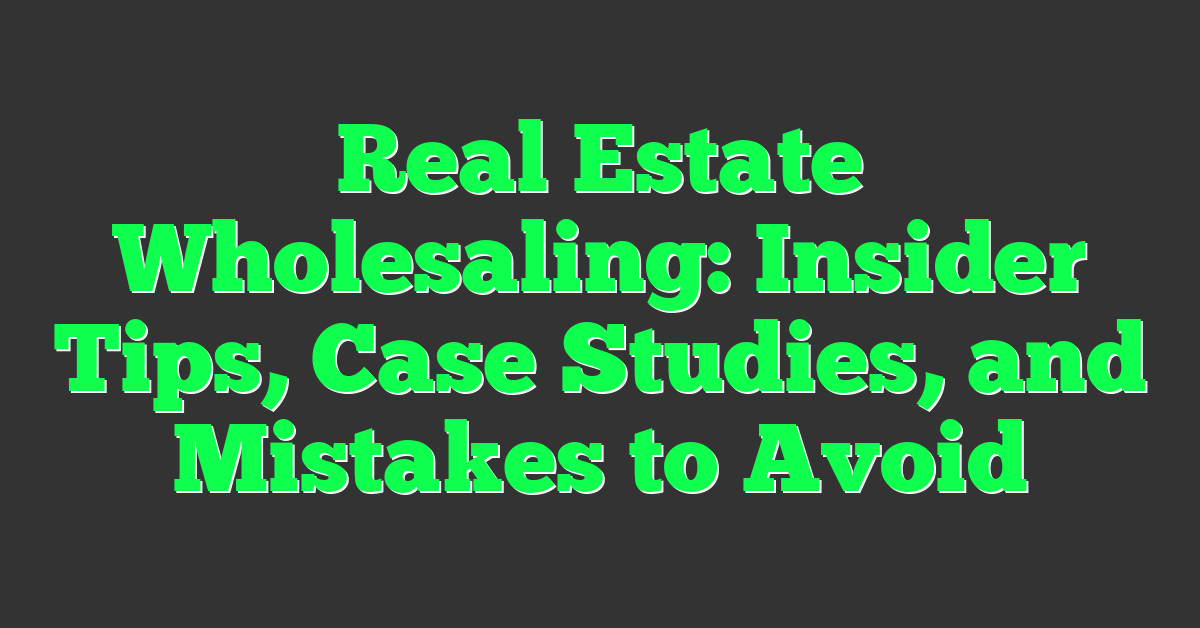 Real Estate Wholesaling: Insider Tips, Case Studies, and Mistakes to Avoid