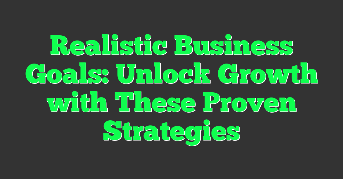 Realistic Business Goals: Unlock Growth with These Proven Strategies