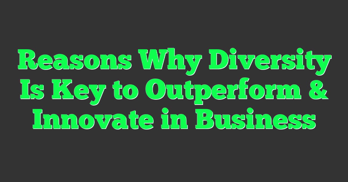 Reasons Why Diversity Is Key to Outperform & Innovate in Business