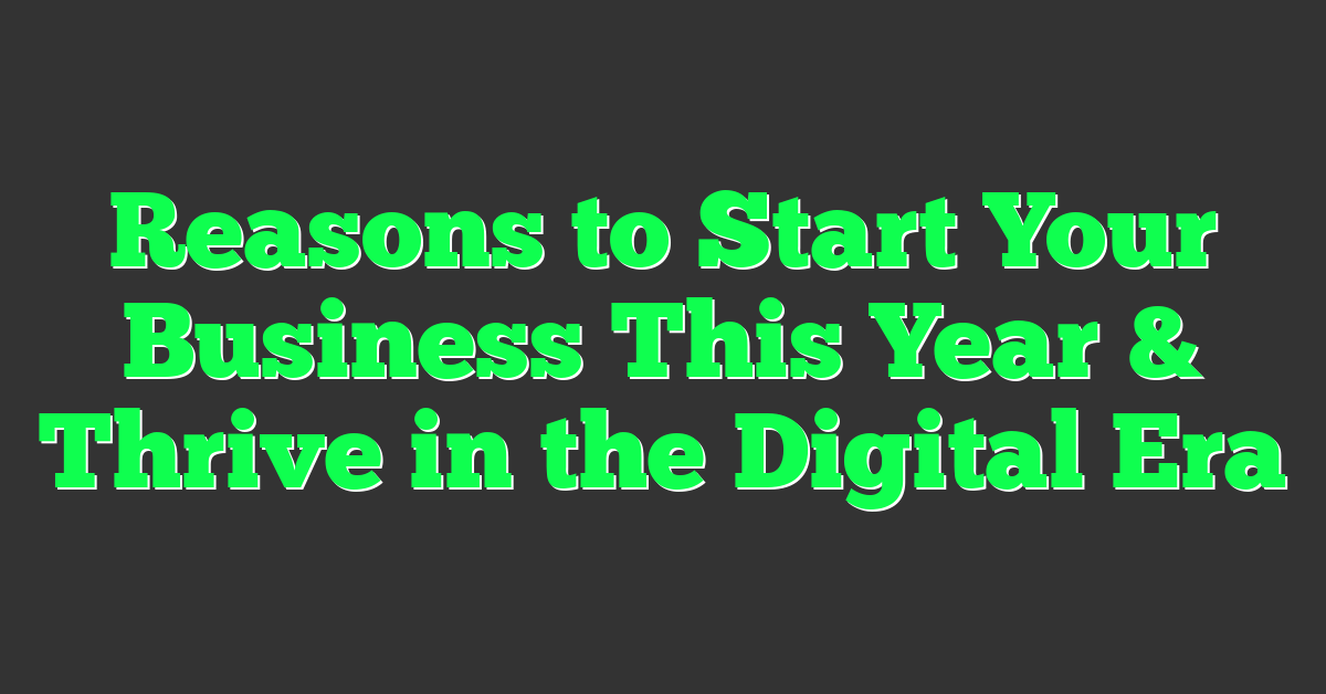 Reasons to Start Your Business This Year & Thrive in the Digital Era