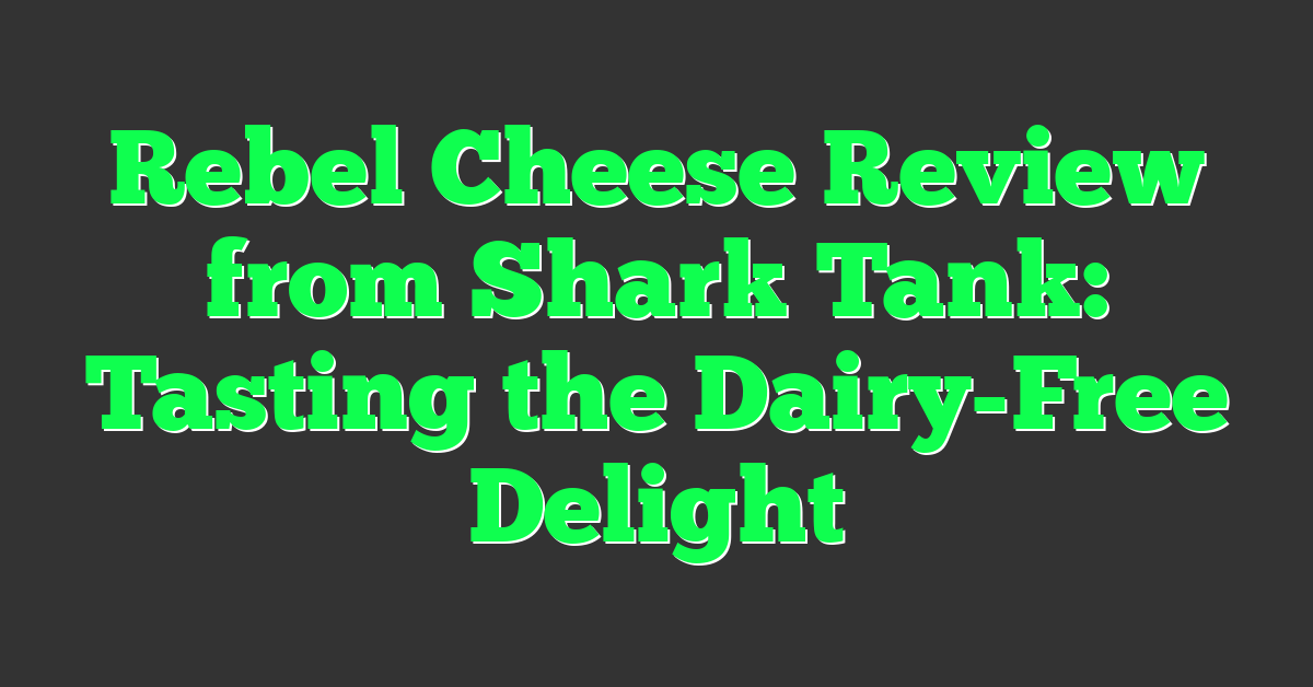 Rebel Cheese Review from Shark Tank: Tasting the Dairy-Free Delight