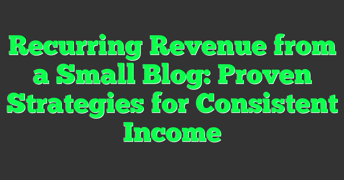 Recurring Revenue from a Small Blog: Proven Strategies for Consistent Income