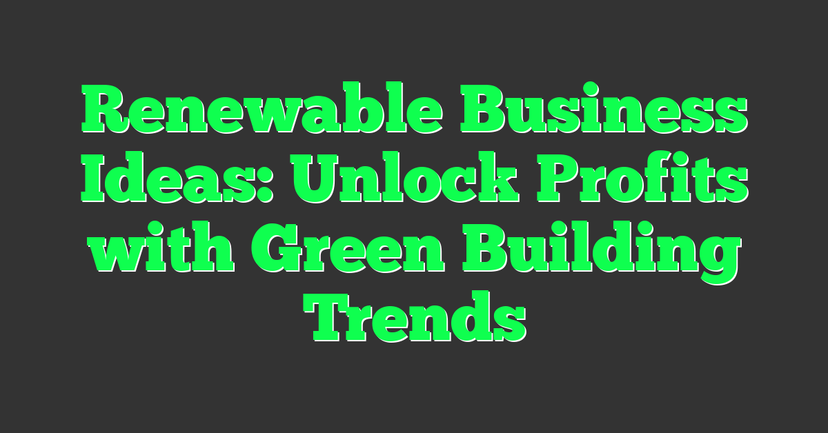 Renewable Business Ideas: Unlock Profits with Green Building Trends