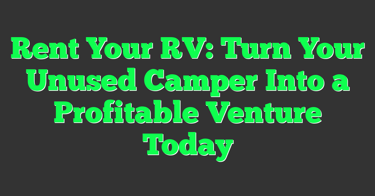 Rent Your RV: Turn Your Unused Camper Into a Profitable Venture Today