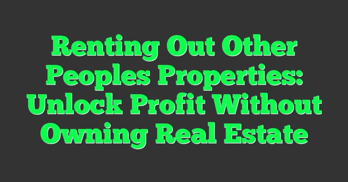 Renting Out Other Peoples Properties: Unlock Profit Without Owning Real Estate