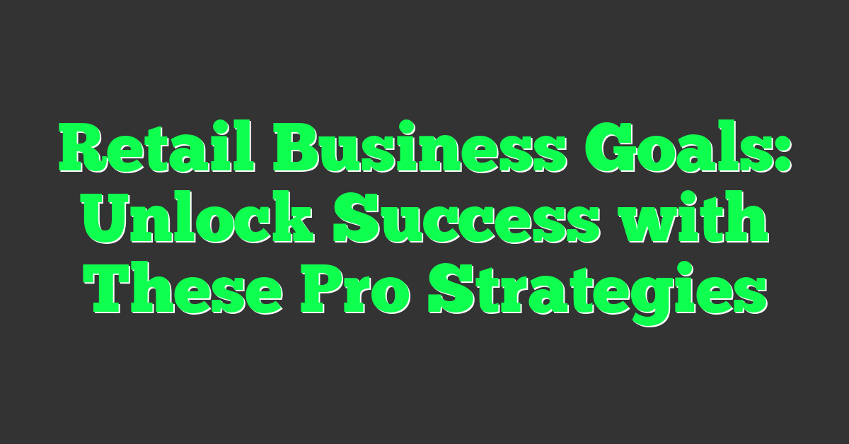 Retail Business Goals: Unlock Success with These Pro Strategies