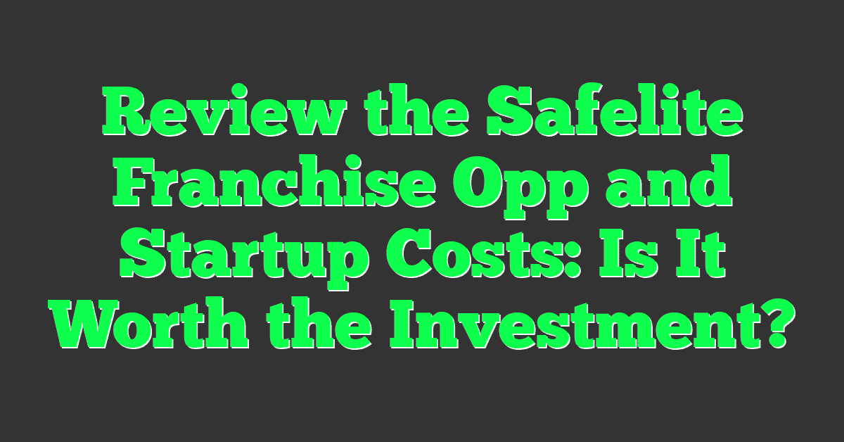 Review the Safelite Franchise Opp and Startup Costs: Is It Worth the Investment?