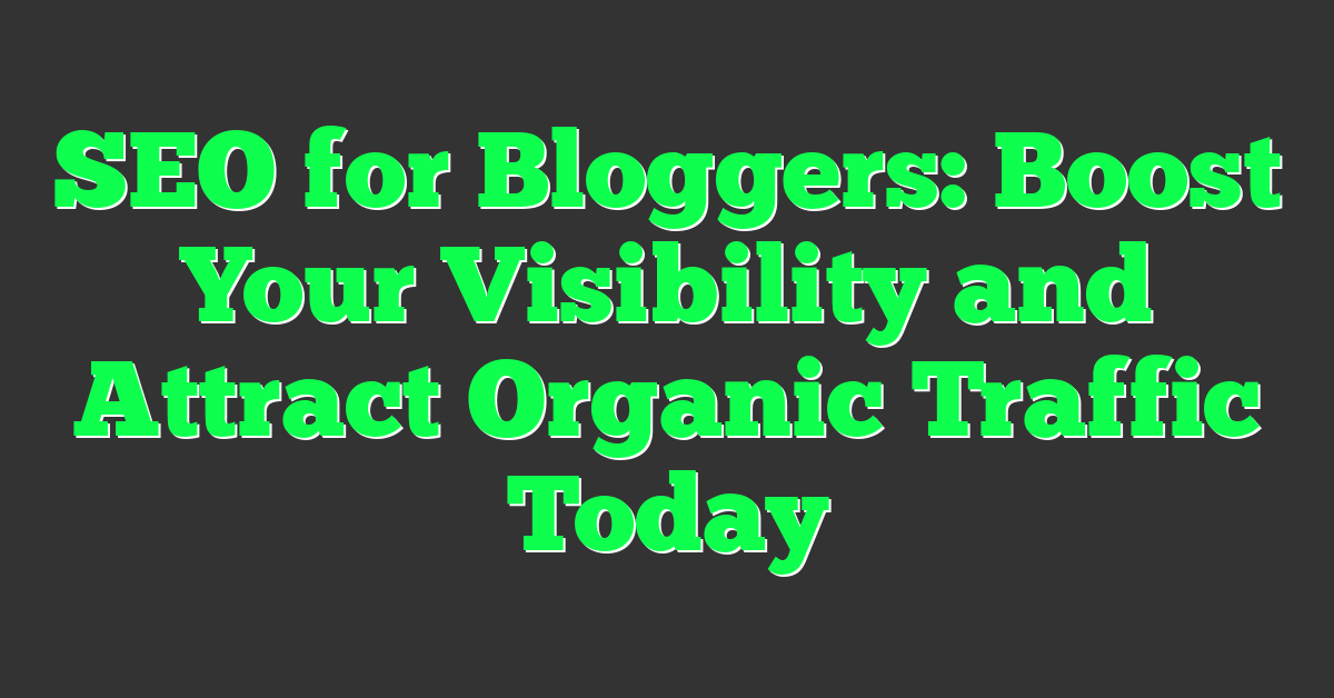 SEO for Bloggers: Boost Your Visibility and Attract Organic Traffic Today