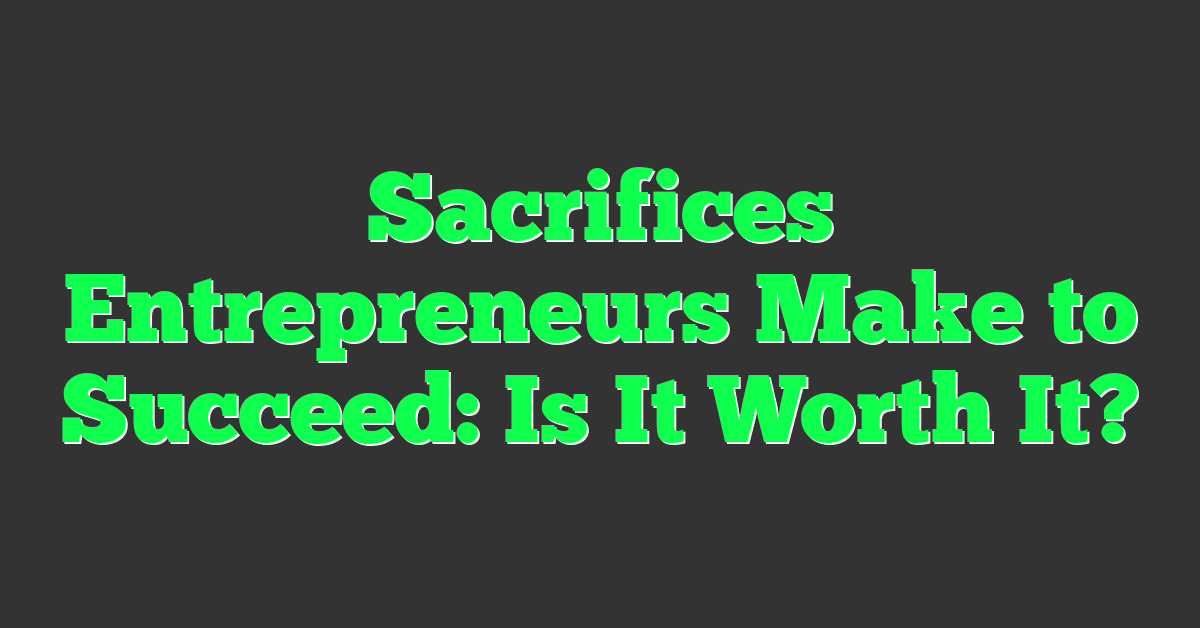 Sacrifices Entrepreneurs Make to Succeed: Is It Worth It?