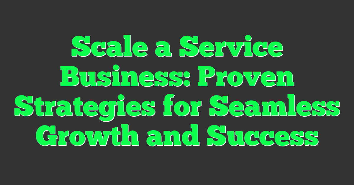 Scale a Service Business: Proven Strategies for Seamless Growth and Success