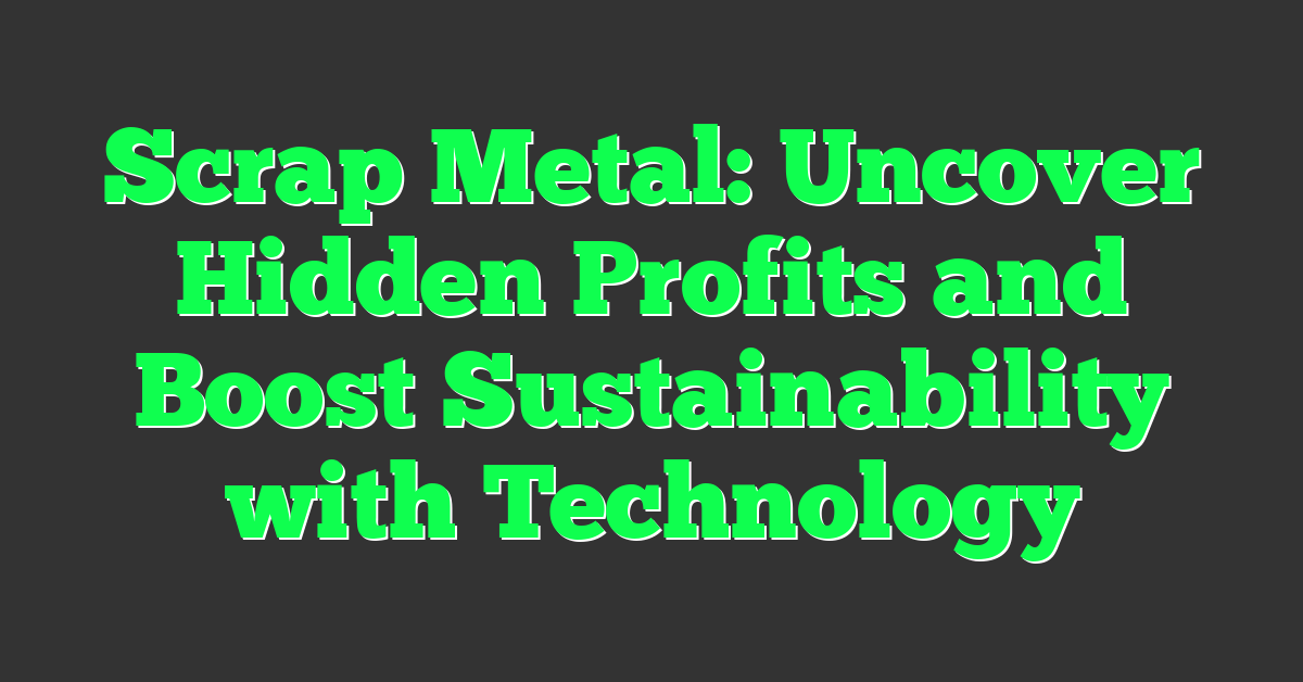 Scrap Metal: Uncover Hidden Profits and Boost Sustainability with Technology
