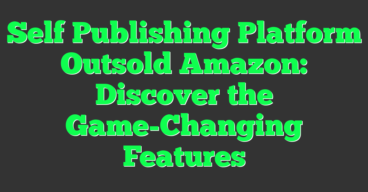 Self Publishing Platform Outsold Amazon: Discover the Game-Changing Features