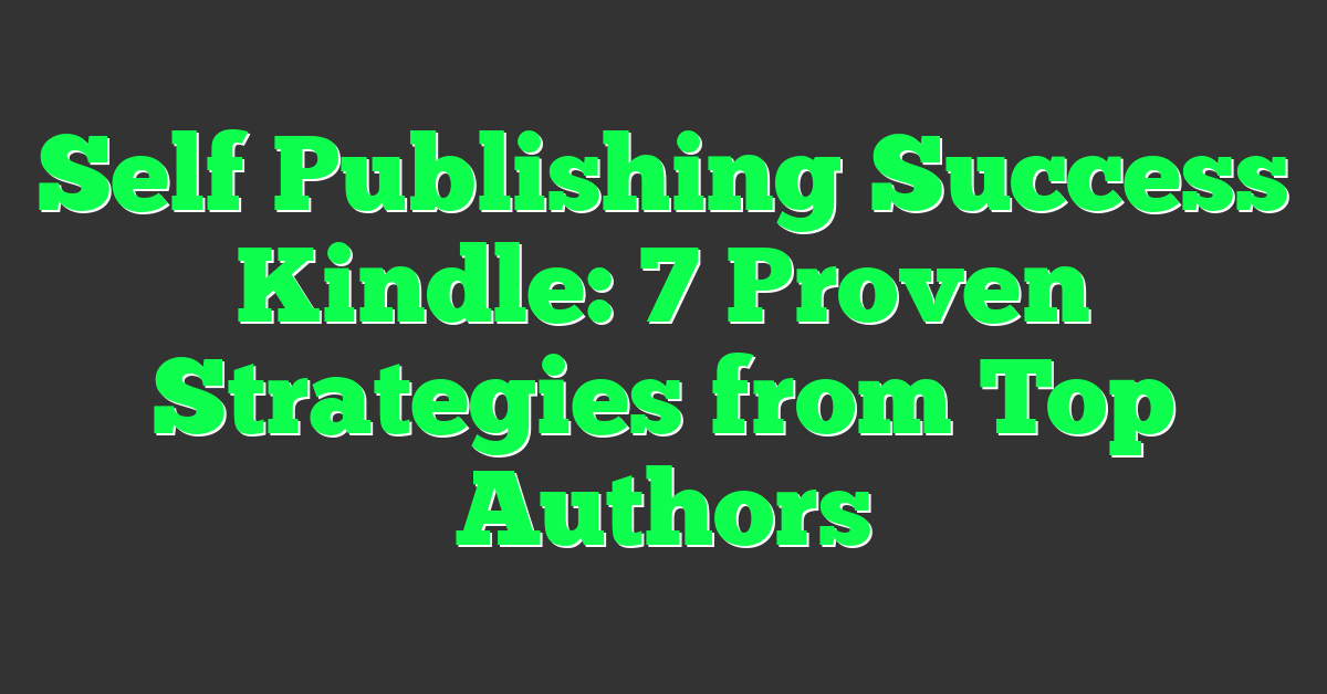 Self Publishing Success Kindle: 7 Proven Strategies from Top Authors