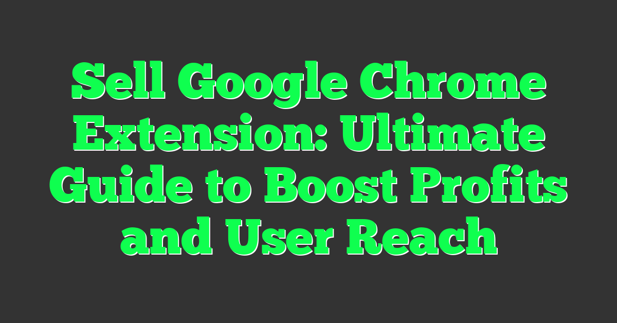 Sell Google Chrome Extension: Ultimate Guide to Boost Profits and User Reach