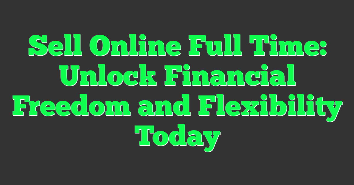 Sell Online Full Time: Unlock Financial Freedom and Flexibility Today