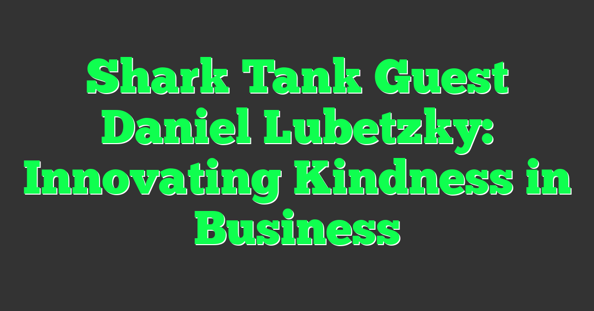 Shark Tank Guest Daniel Lubetzky: Innovating Kindness in Business