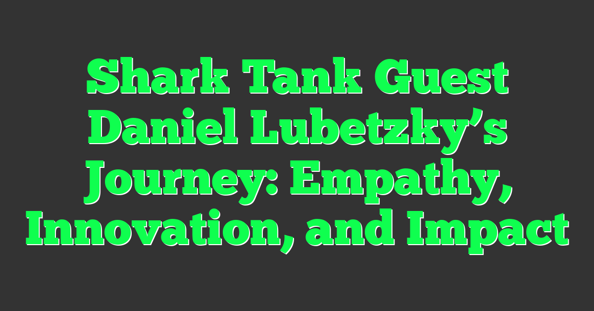 Shark Tank Guest Daniel Lubetzky’s Journey: Empathy, Innovation, and Impact