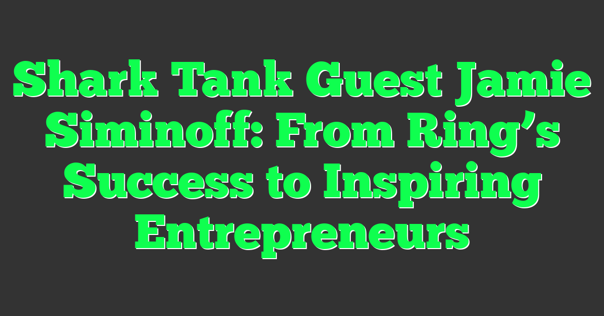 Shark Tank Guest Jamie Siminoff: From Ring’s Success to Inspiring Entrepreneurs