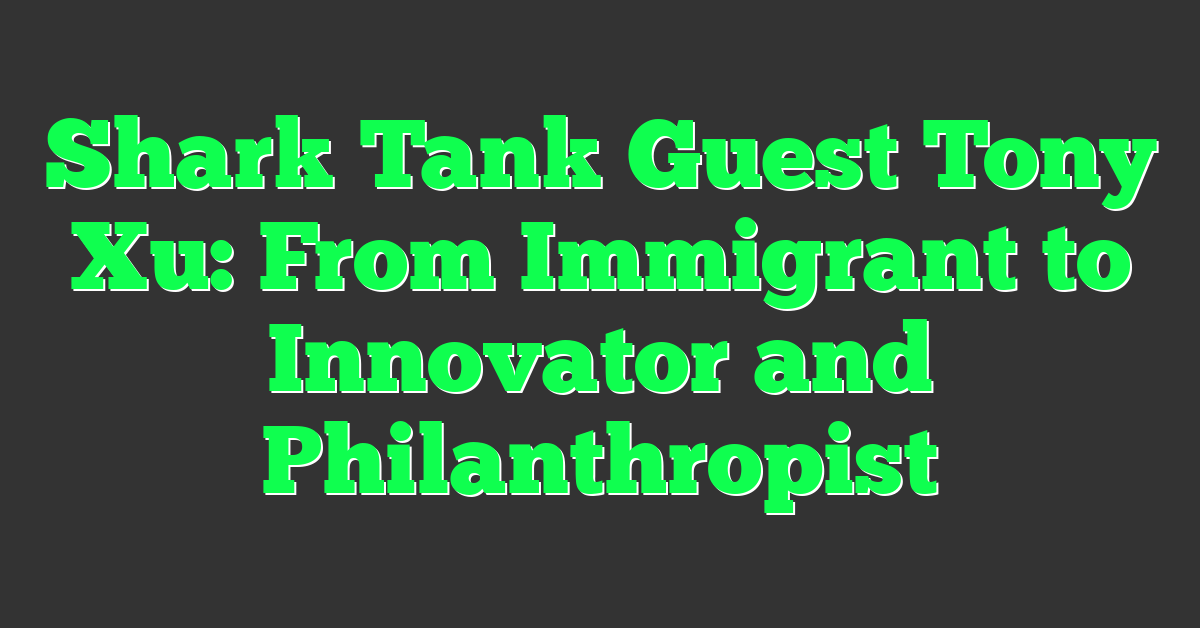 Shark Tank Guest Tony Xu: From Immigrant to Innovator and Philanthropist