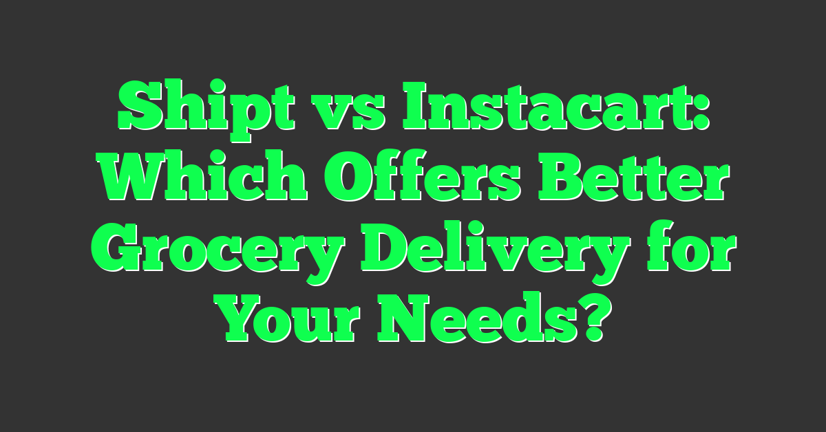 Shipt vs Instacart: Which Offers Better Grocery Delivery for Your Needs?