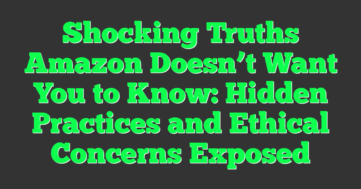 Shocking Truths Amazon Doesn’t Want You to Know: Hidden Practices and Ethical Concerns Exposed
