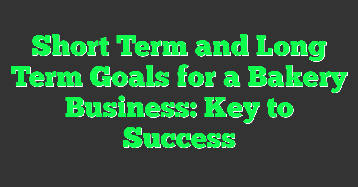 Short Term and Long Term Goals for a Bakery Business: Key to Success
