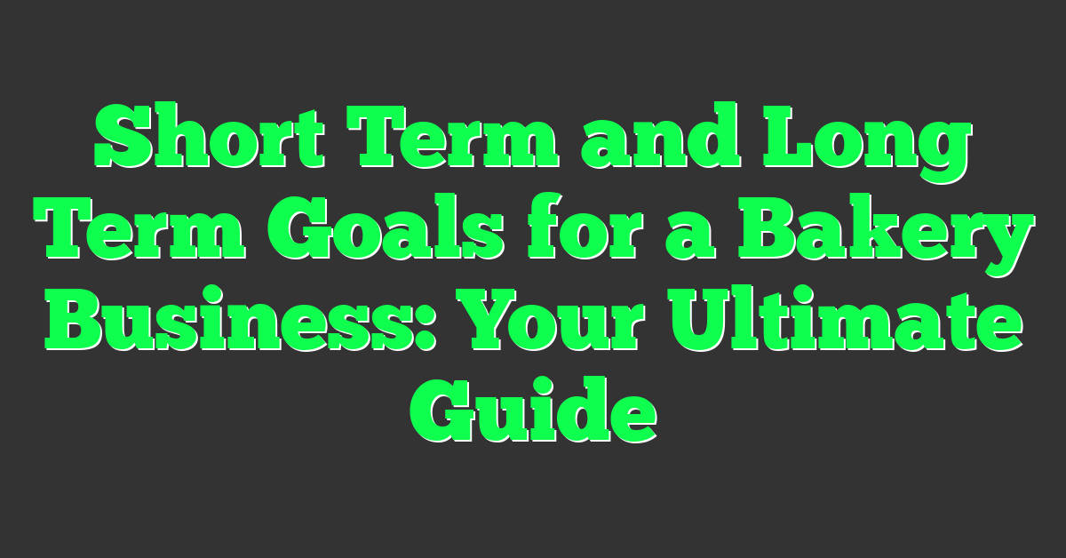 Short Term and Long Term Goals for a Bakery Business: Your Ultimate Guide