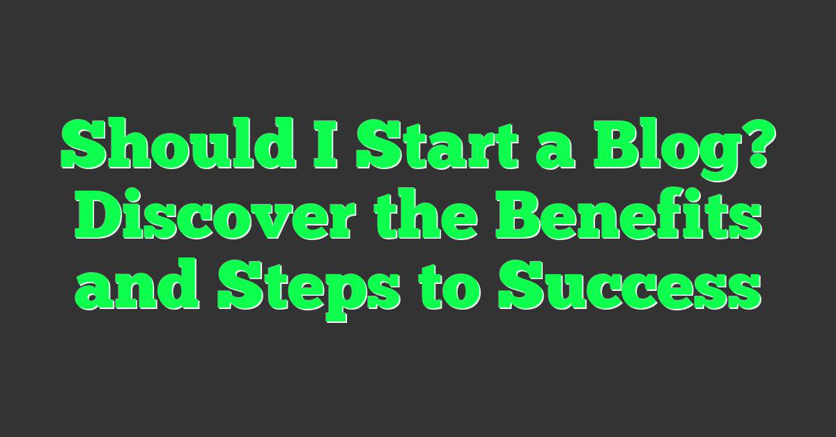 Should I Start a Blog? Discover the Benefits and Steps to Success