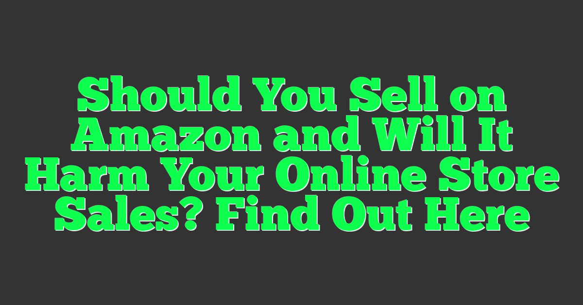 Should You Sell on Amazon and Will It Harm Your Online Store Sales? Find Out Here