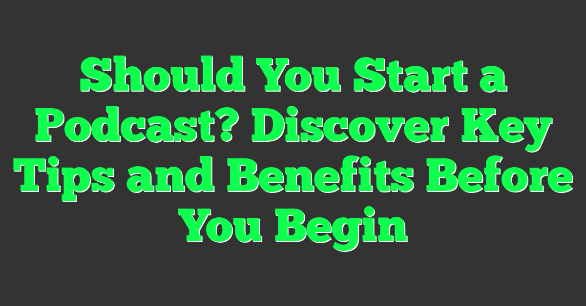 Should You Start a Podcast? Discover Key Tips and Benefits Before You Begin