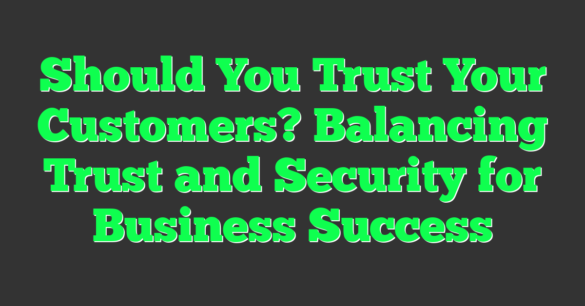 Should You Trust Your Customers? Balancing Trust and Security for Business Success
