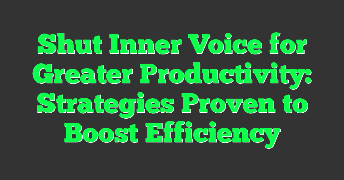 Shut Inner Voice for Greater Productivity: Strategies Proven to Boost Efficiency