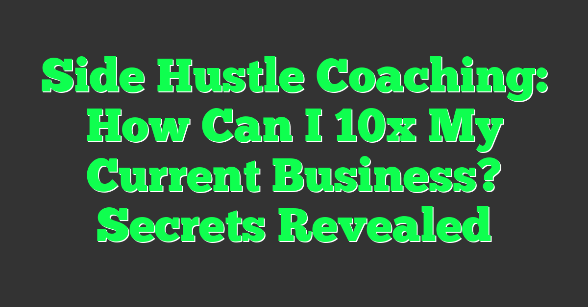 Side Hustle Coaching: How Can I 10x My Current Business? Secrets Revealed