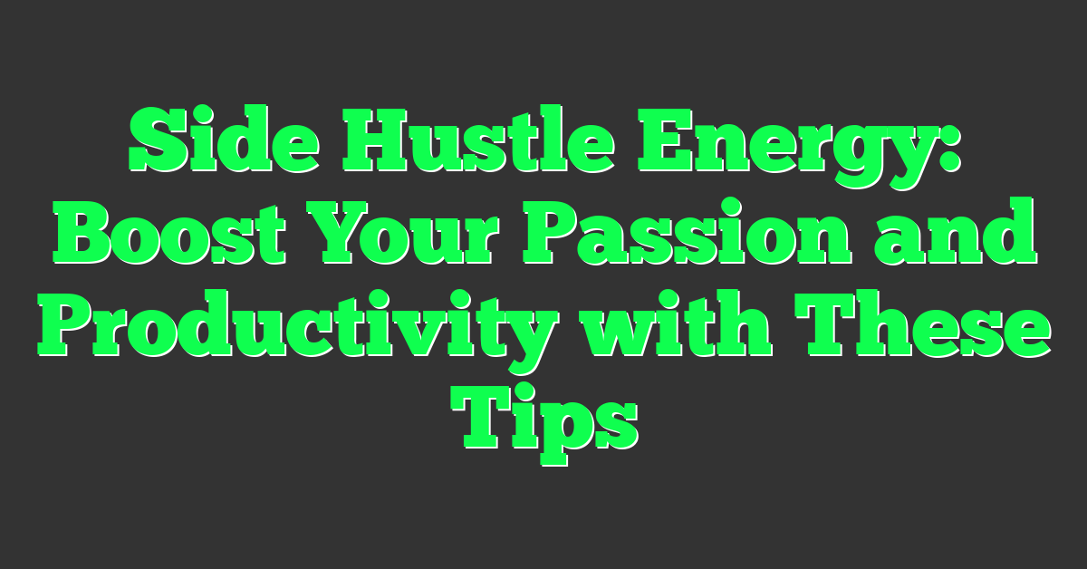 Side Hustle Energy: Boost Your Passion and Productivity with These Tips
