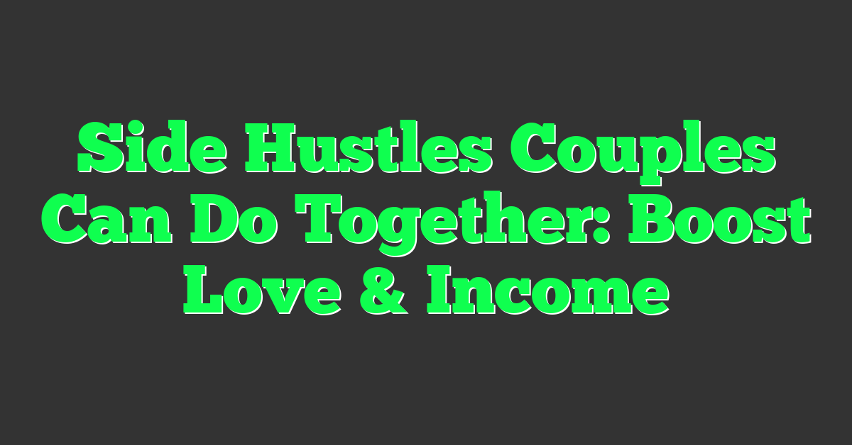 Side Hustles Couples Can Do Together: Boost Love & Income