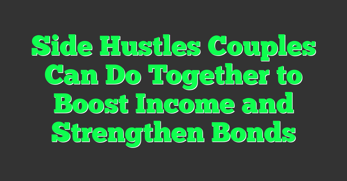 Side Hustles Couples Can Do Together to Boost Income and Strengthen Bonds