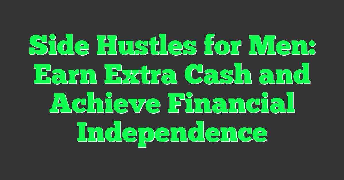 Side Hustles for Men: Earn Extra Cash and Achieve Financial Independence